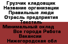 Грузчик-кладовщик › Название организации ­ Правильные люди › Отрасль предприятия ­ Текстиль › Минимальный оклад ­ 26 000 - Все города Работа » Вакансии   . Нижегородская обл.